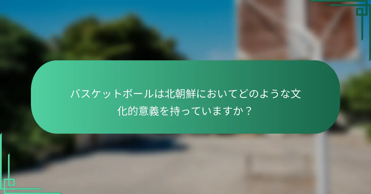 バスケットボールは北朝鮮においてどのような文化的意義を持っていますか？