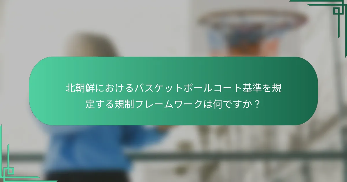 北朝鮮におけるバスケットボールコート基準を規定する規制フレームワークは何ですか？