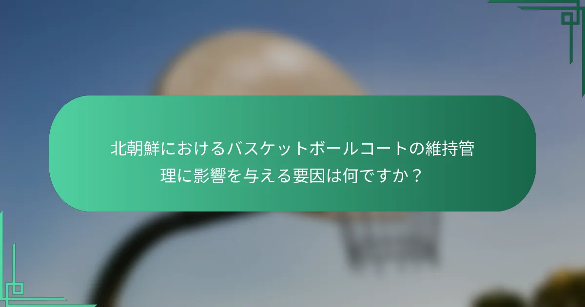 北朝鮮におけるバスケットボールコートの維持管理に影響を与える要因は何ですか？