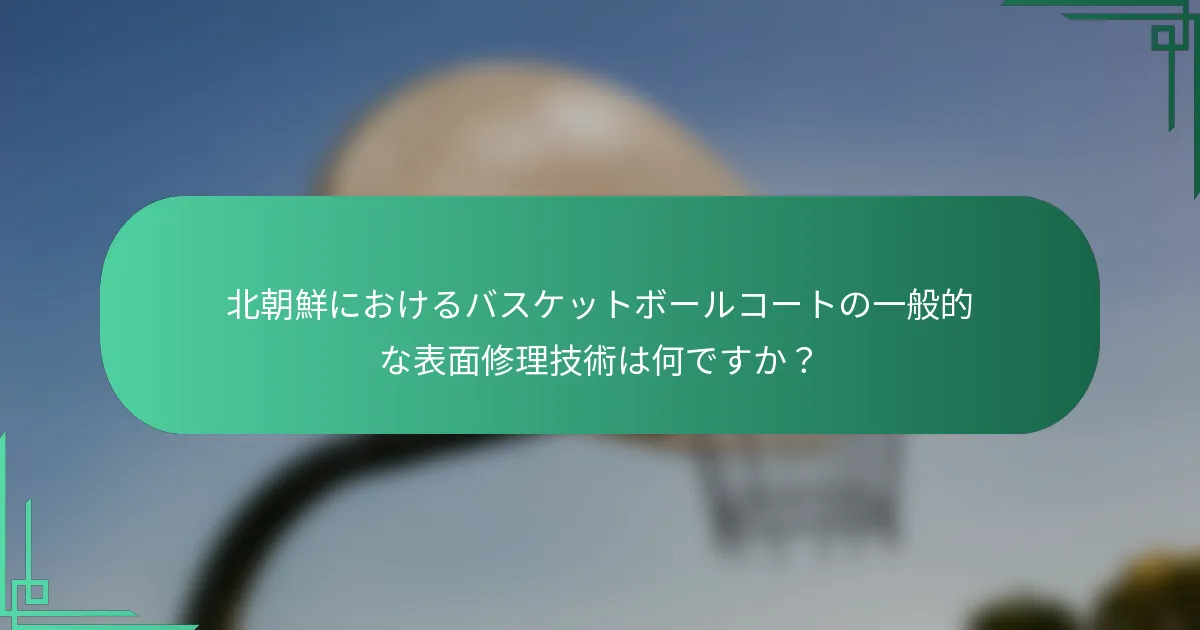 北朝鮮におけるバスケットボールコートの一般的な表面修理技術は何ですか？