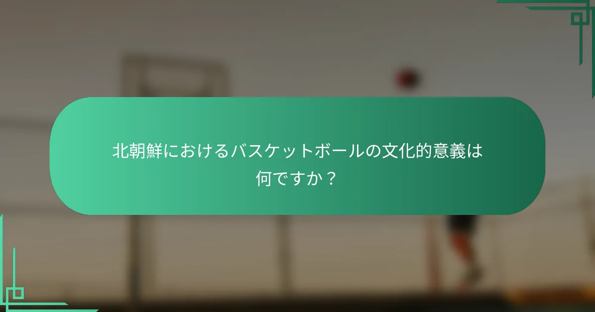 北朝鮮におけるバスケットボールの文化的意義は何ですか？