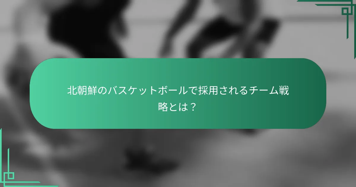 北朝鮮のバスケットボールで採用されるチーム戦略とは？