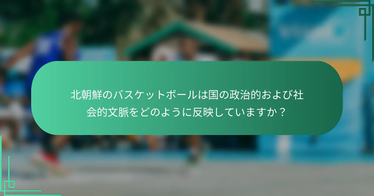 北朝鮮のバスケットボールは国の政治的および社会的文脈をどのように反映していますか？