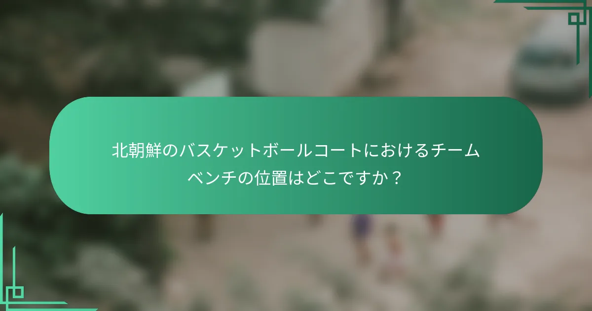 北朝鮮のバスケットボールコートにおけるチームベンチの位置はどこですか？
