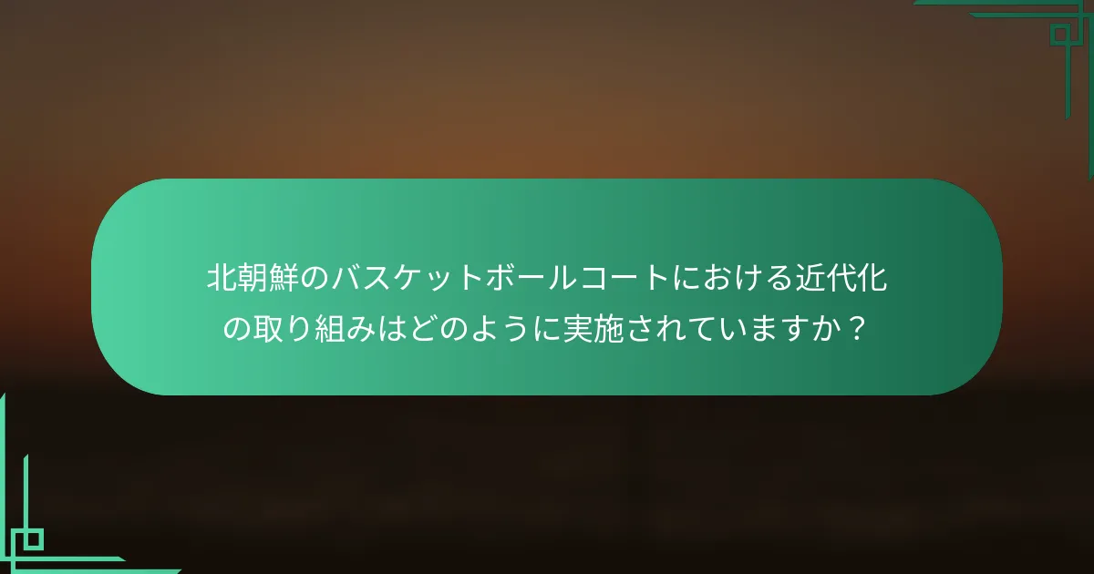 北朝鮮のバスケットボールコートにおける近代化の取り組みはどのように実施されていますか？