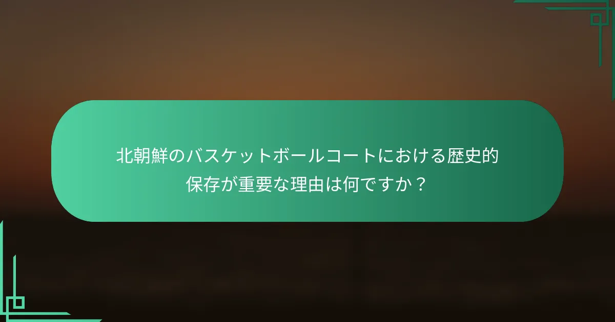 北朝鮮のバスケットボールコートにおける歴史的保存が重要な理由は何ですか？
