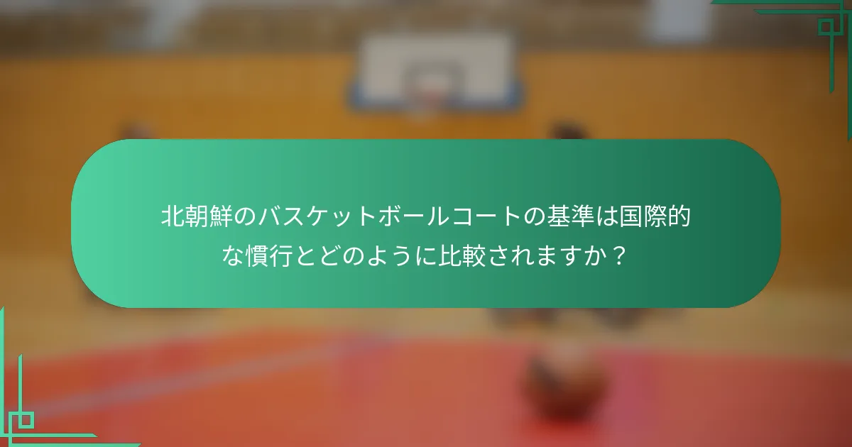 北朝鮮のバスケットボールコートの基準は国際的な慣行とどのように比較されますか？