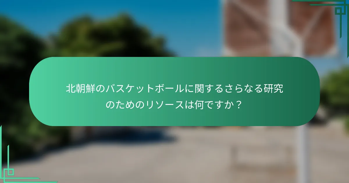 北朝鮮のバスケットボールに関するさらなる研究のためのリソースは何ですか？