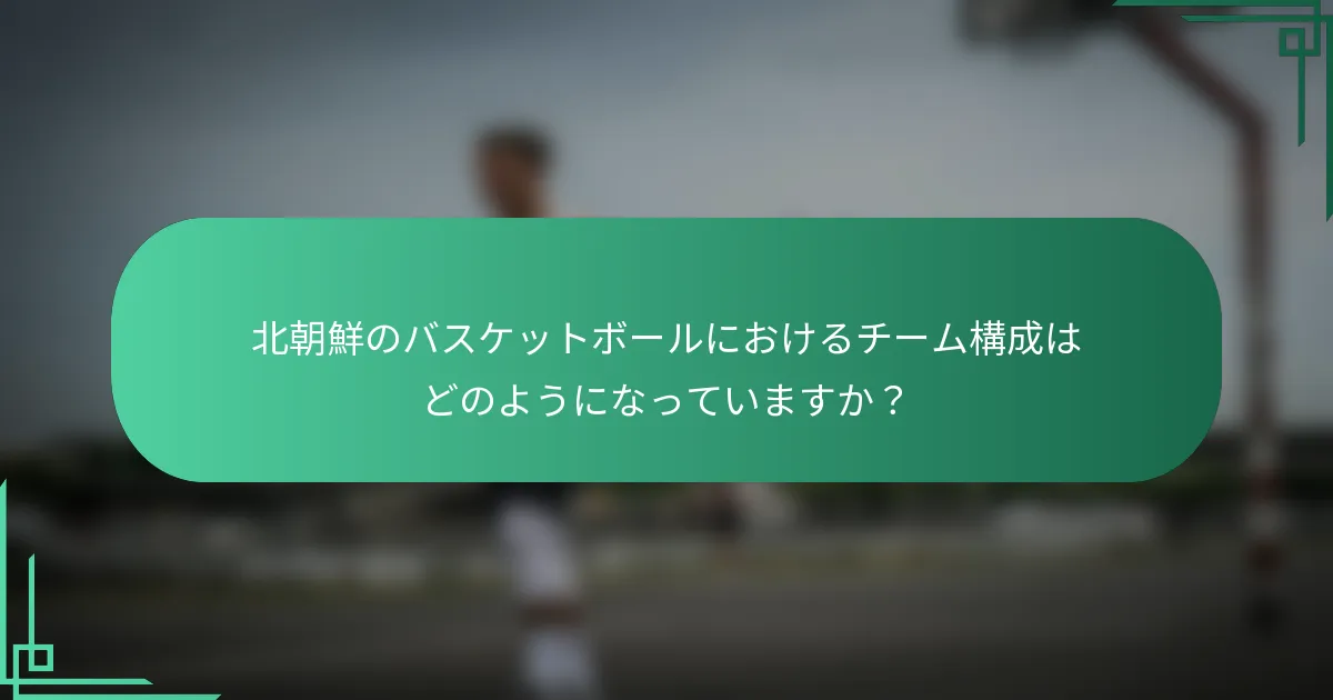 北朝鮮のバスケットボールにおけるチーム構成はどのようになっていますか？
