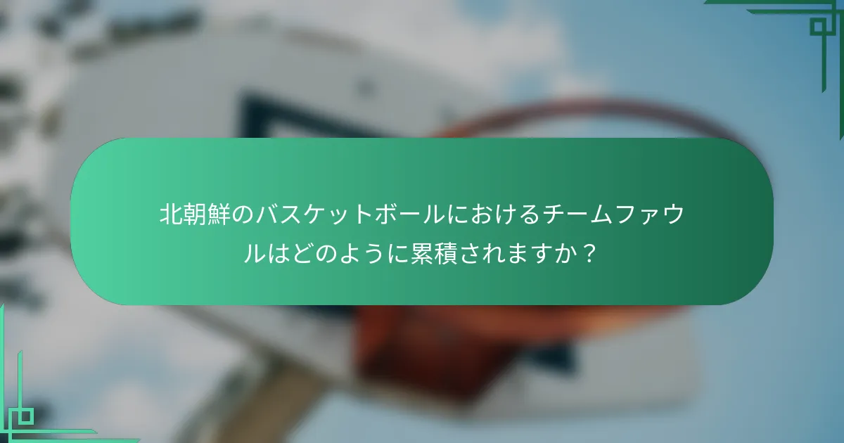 北朝鮮のバスケットボールにおけるチームファウルはどのように累積されますか？