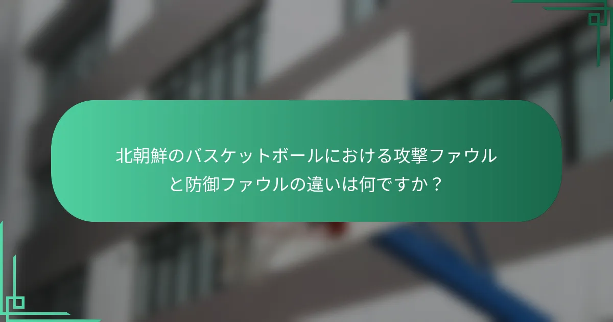 北朝鮮のバスケットボールにおける攻撃ファウルと防御ファウルの違いは何ですか？