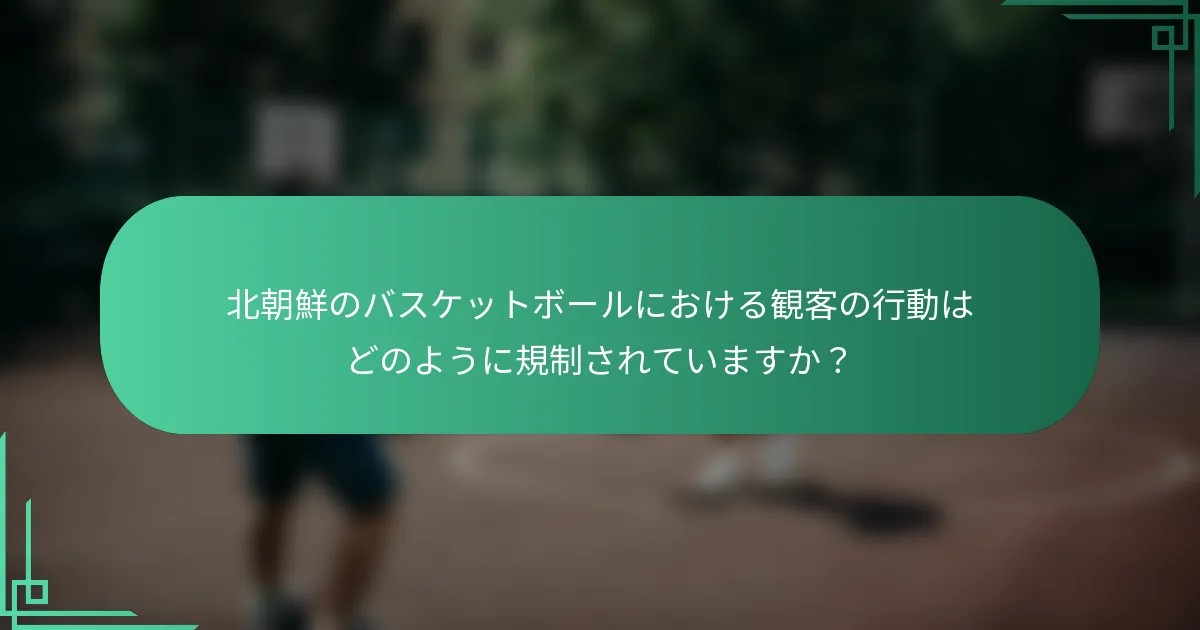 北朝鮮のバスケットボールにおける観客の行動はどのように規制されていますか？