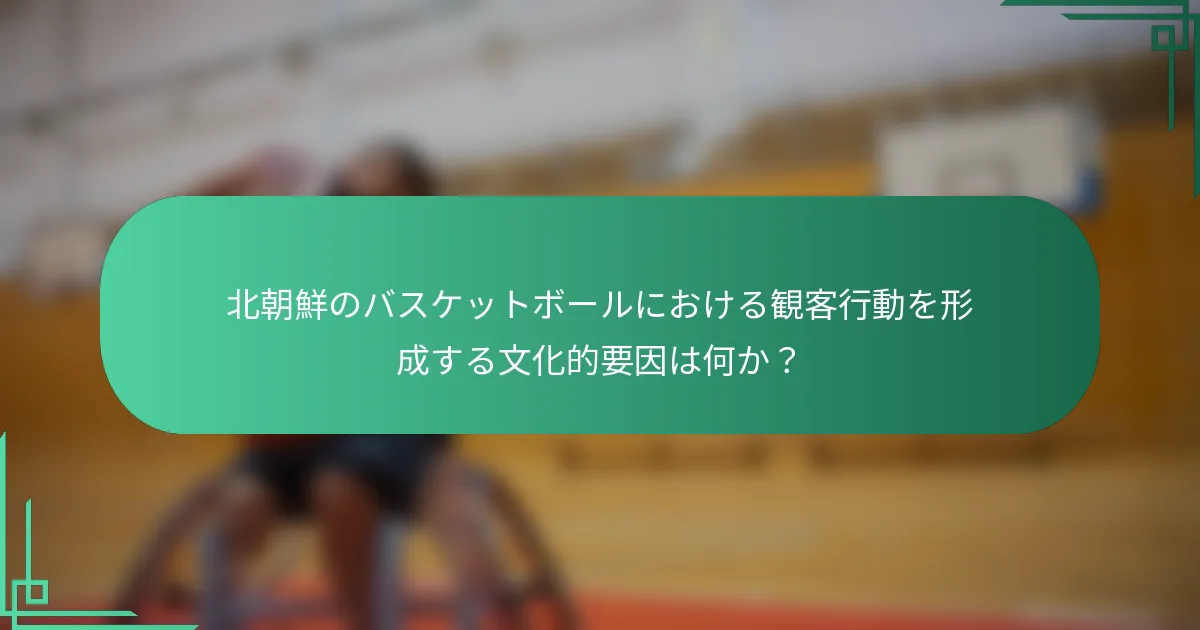 北朝鮮のバスケットボールにおける観客行動を形成する文化的要因は何か？