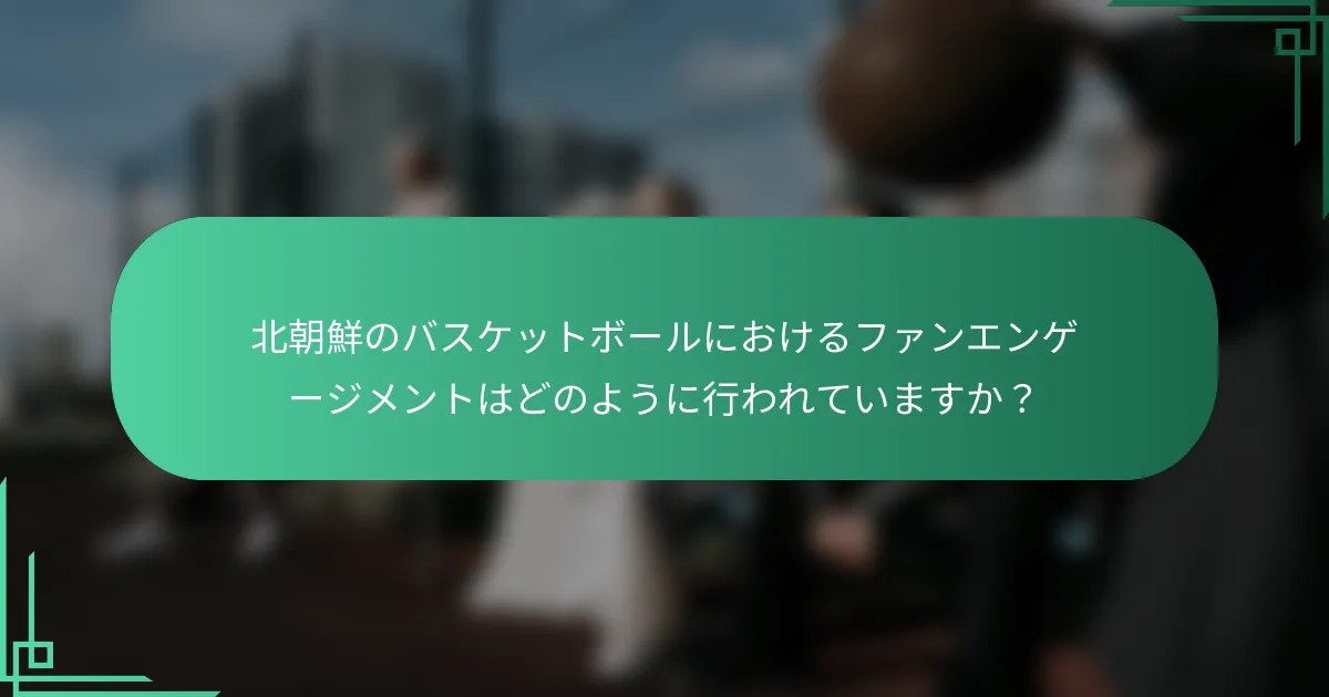 北朝鮮のバスケットボールにおけるファンエンゲージメントはどのように行われていますか?