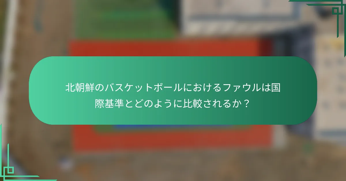北朝鮮のバスケットボールにおけるファウルは国際基準とどのように比較されるか？