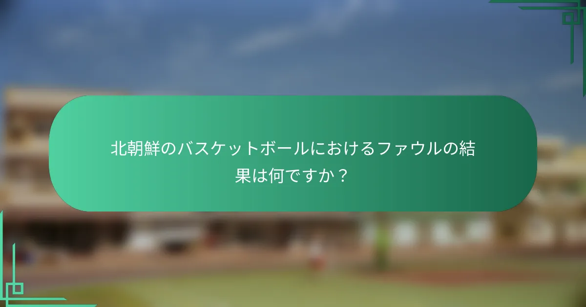 北朝鮮のバスケットボールにおけるファウルの結果は何ですか？