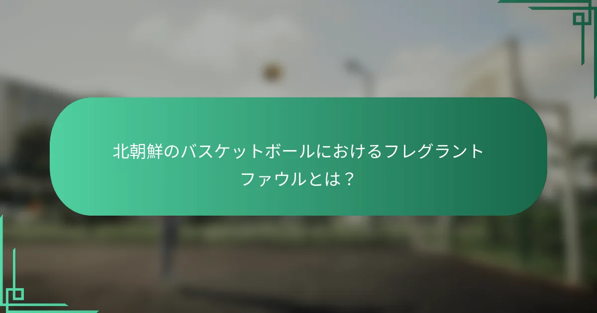 北朝鮮のバスケットボールにおけるフレグラントファウルとは？