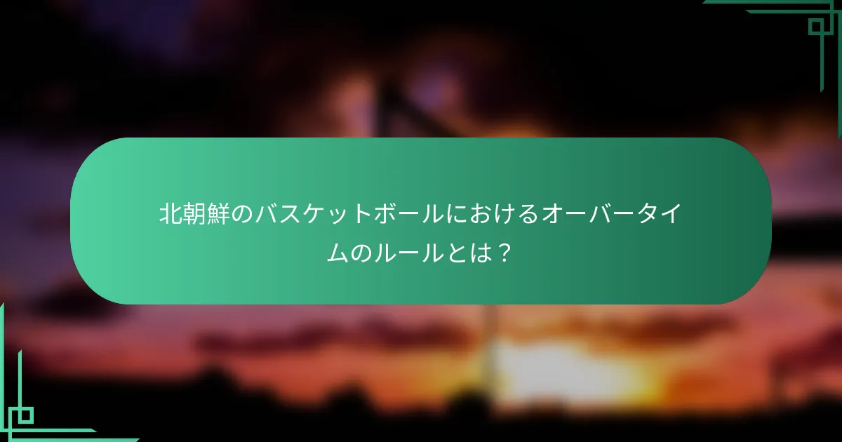 北朝鮮のバスケットボールにおけるオーバータイムのルールとは?
