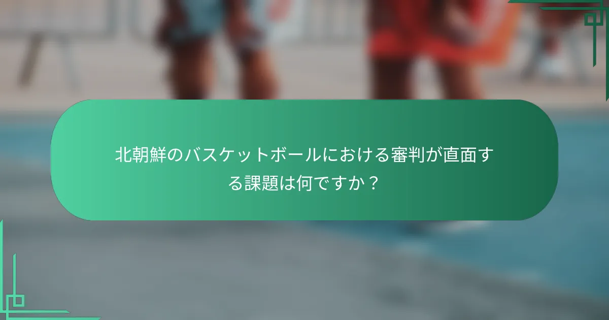 北朝鮮のバスケットボールにおける審判が直面する課題は何ですか？