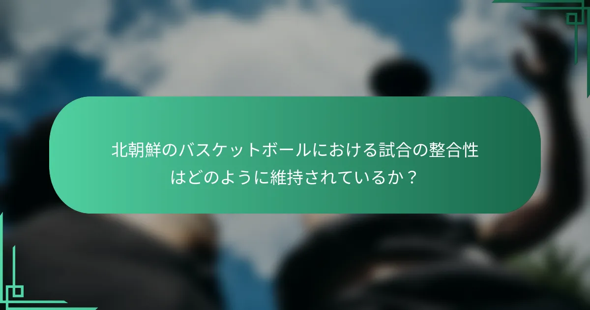 北朝鮮のバスケットボールにおける試合の整合性はどのように維持されているか？