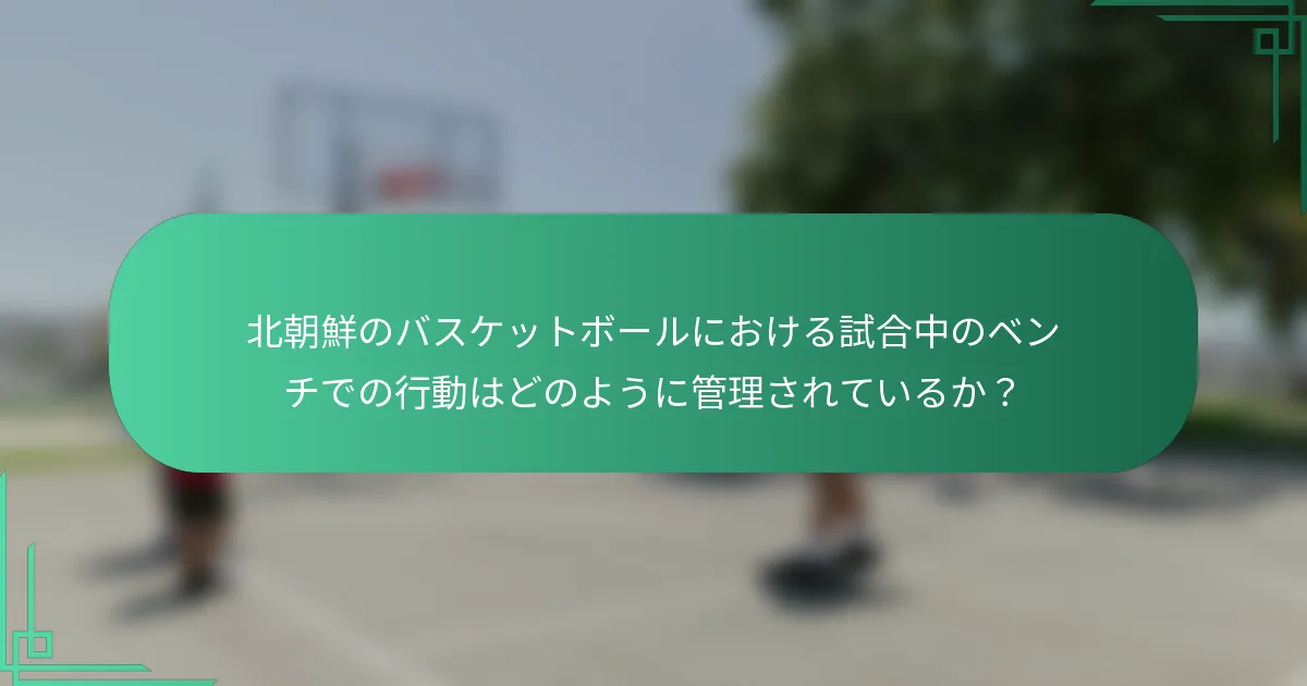 北朝鮮のバスケットボールにおける試合中のベンチでの行動はどのように管理されているか?