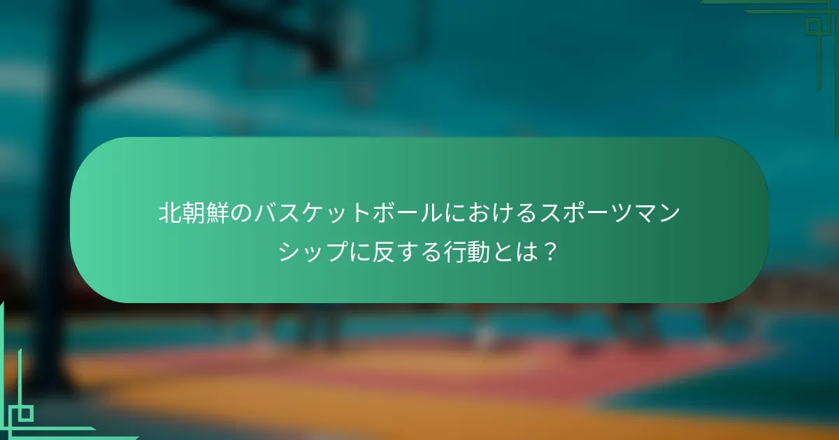 北朝鮮のバスケットボールにおけるスポーツマンシップに反する行動とは？