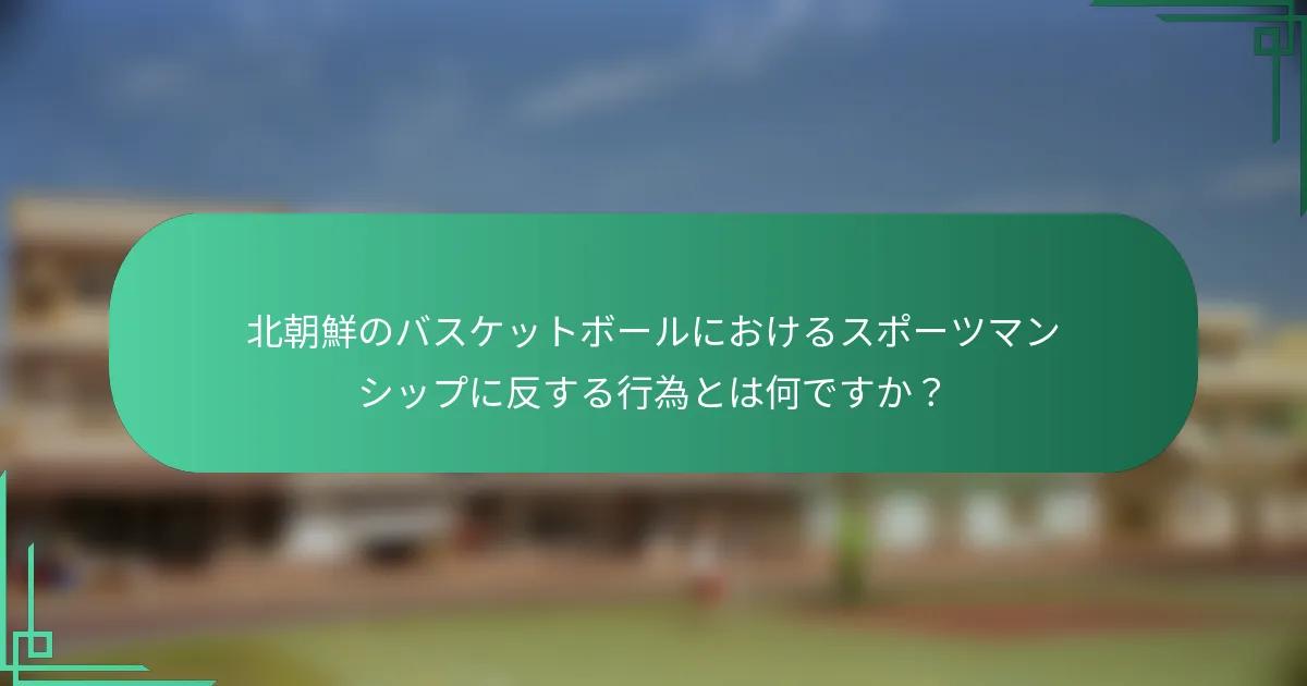 北朝鮮のバスケットボールにおけるスポーツマンシップに反する行為とは何ですか？