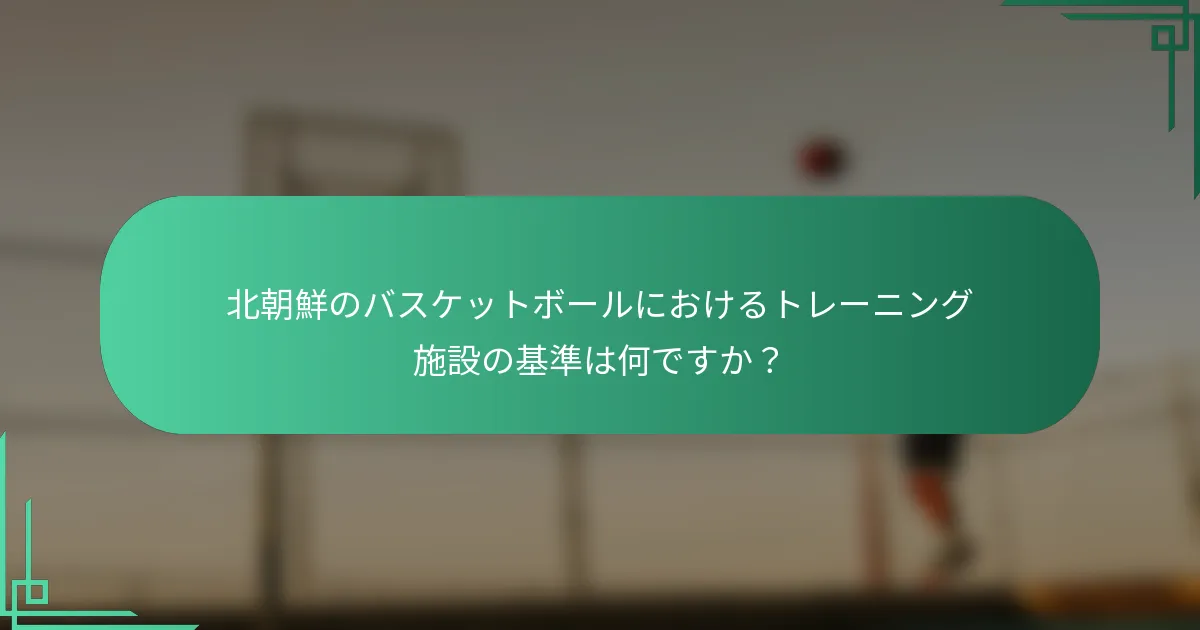 北朝鮮のバスケットボールにおけるトレーニング施設の基準は何ですか？