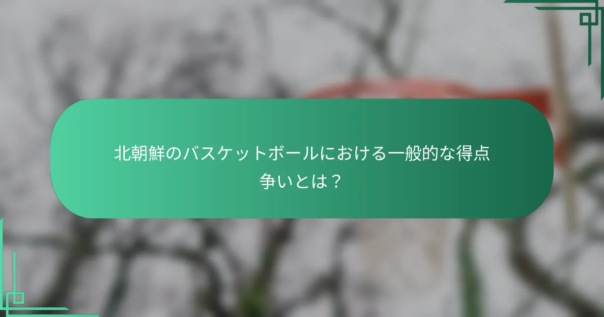 北朝鮮のバスケットボールにおける一般的な得点争いとは？