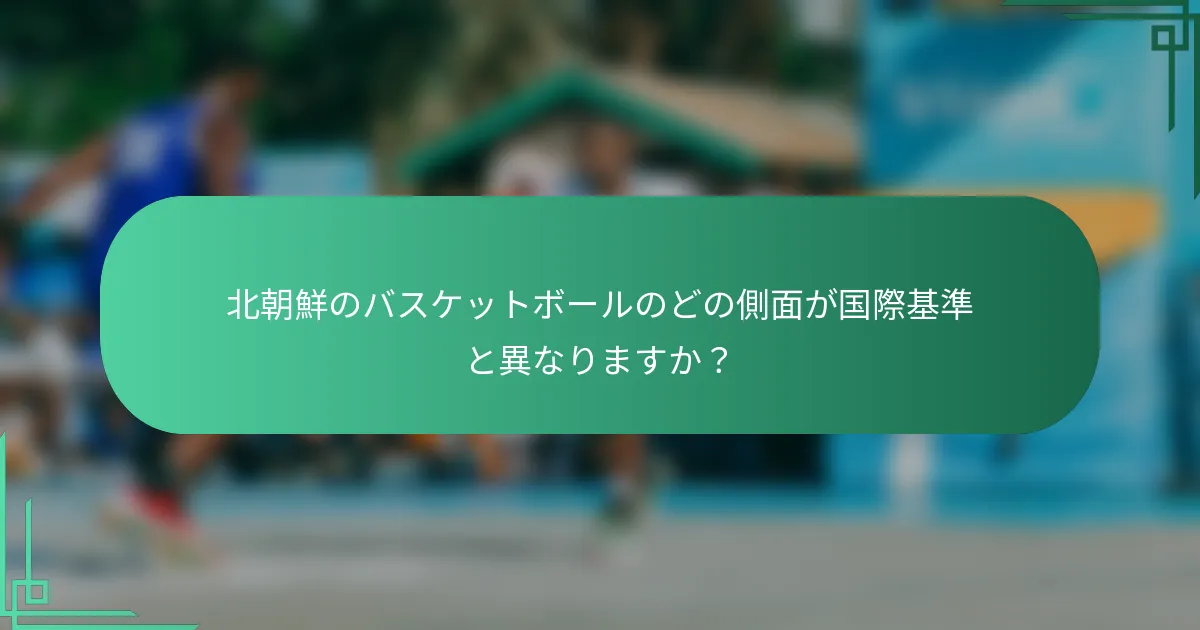 北朝鮮のバスケットボールのどの側面が国際基準と異なりますか？