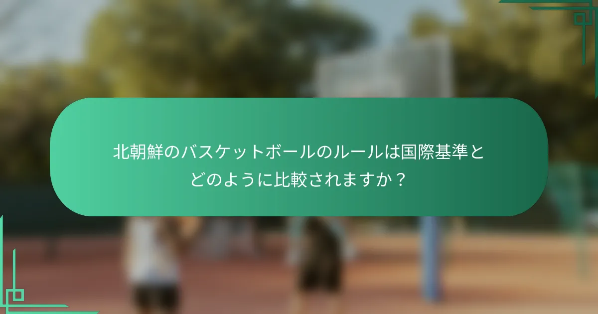 北朝鮮のバスケットボールのルールは国際基準とどのように比較されますか？