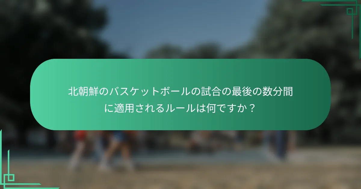 北朝鮮のバスケットボールの試合の最後の数分間に適用されるルールは何ですか？