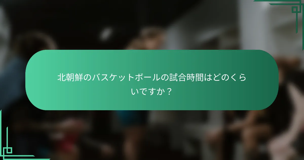 北朝鮮のバスケットボールの試合時間はどのくらいですか？