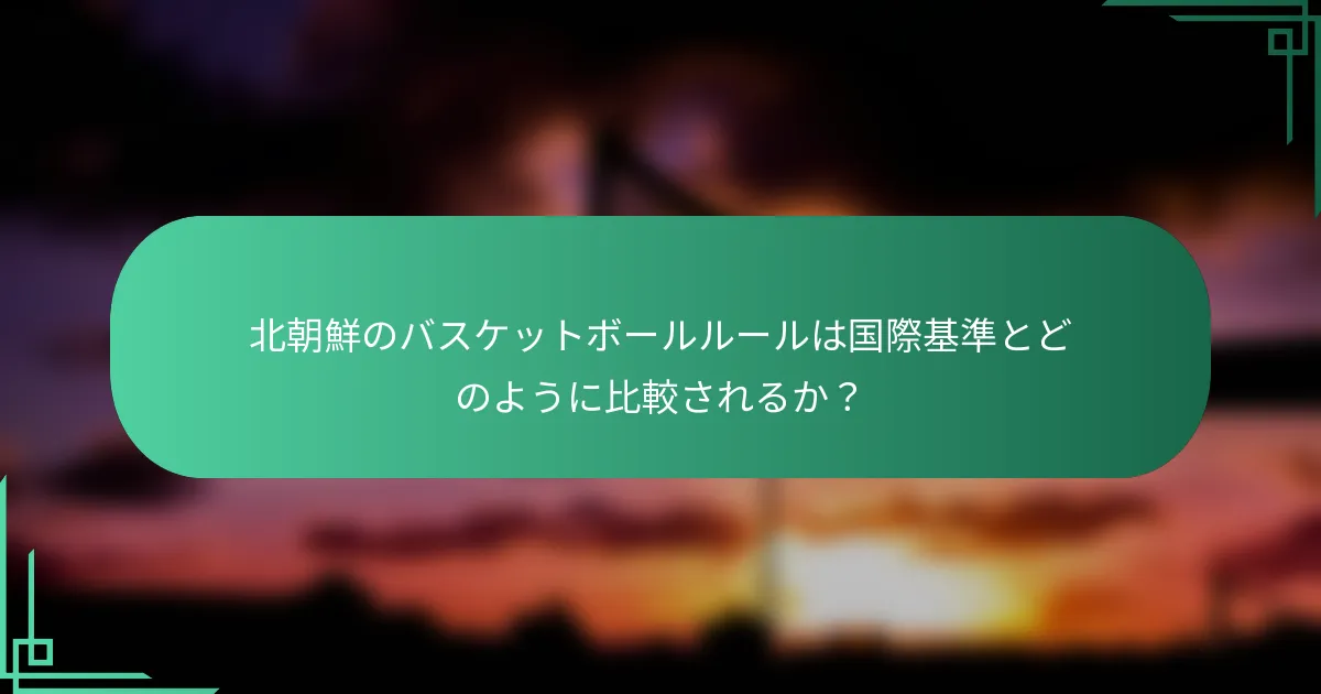 北朝鮮のバスケットボールルールは国際基準とどのように比較されるか?