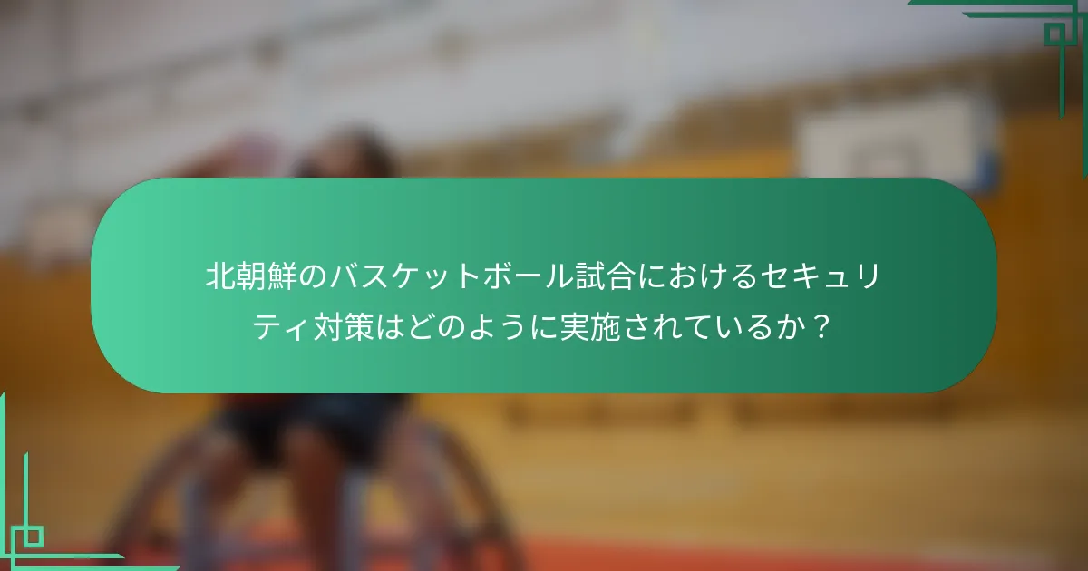 北朝鮮のバスケットボール試合におけるセキュリティ対策はどのように実施されているか？