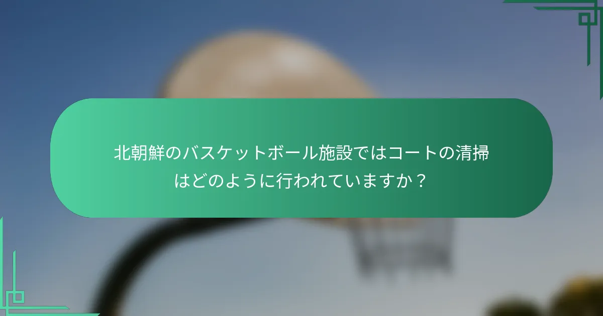北朝鮮のバスケットボール施設ではコートの清掃はどのように行われていますか？