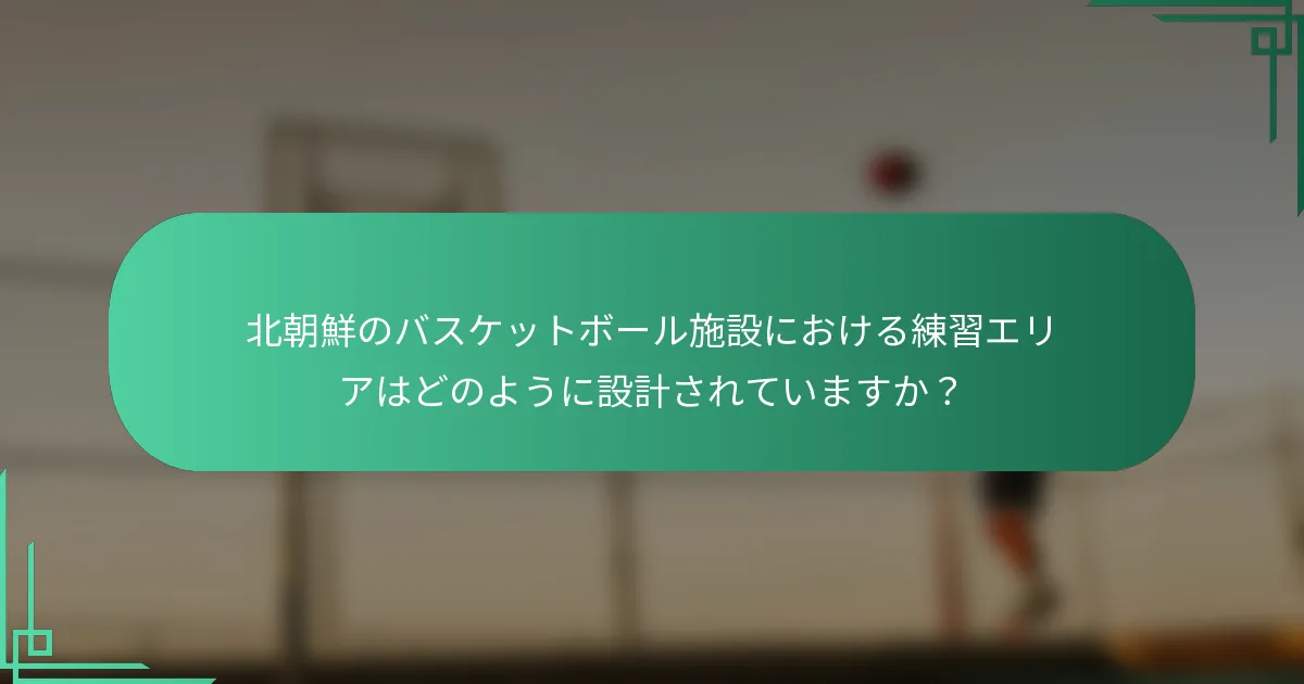 北朝鮮のバスケットボール施設における練習エリアはどのように設計されていますか？