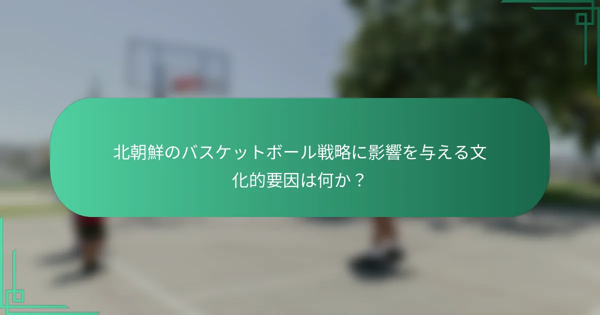 北朝鮮のバスケットボール戦略に影響を与える文化的要因は何か?