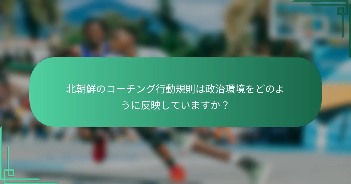 北朝鮮のコーチング行動規則は政治環境をどのように反映していますか？