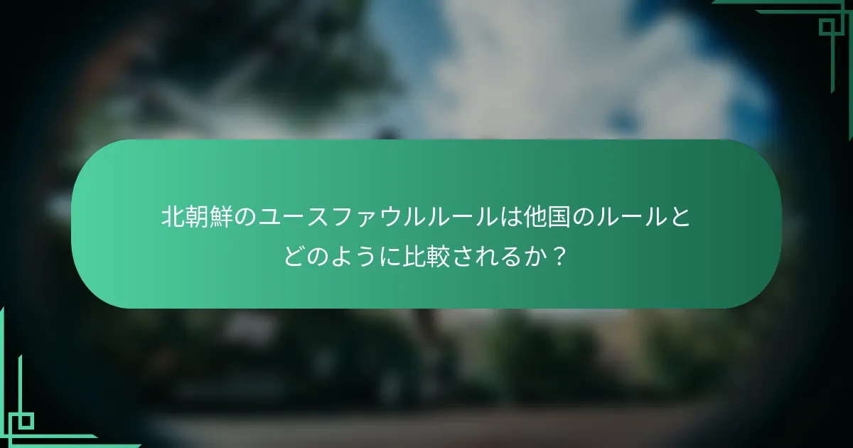 北朝鮮のユースファウルルールは他国のルールとどのように比較されるか？