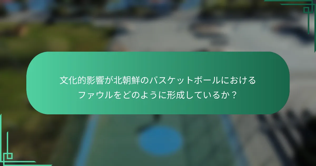 文化的影響が北朝鮮のバスケットボールにおけるファウルをどのように形成しているか？